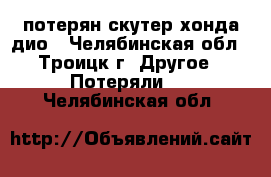 потерян скутер хонда дио - Челябинская обл., Троицк г. Другое » Потеряли   . Челябинская обл.